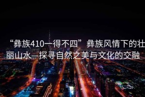 “彝族410一得不四”彝族風情下的壯麗山水—探尋自然之美與文化的交融