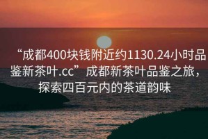 “成都400塊錢附近約1130.24小時品鑒新茶葉.cc”成都新茶葉品鑒之旅，探索四百元內(nèi)的茶道韻味