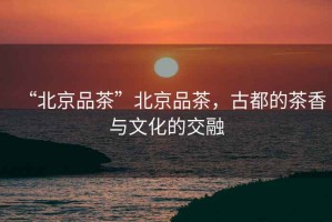 “北京品茶”北京品茶，古都的茶香與文化的交融