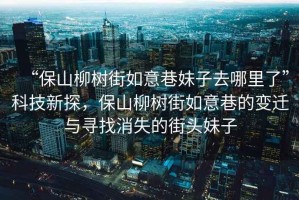 “保山柳樹街如意巷妹子去哪里了”科技新探，保山柳樹街如意巷的變遷與尋找消失的街頭妹子