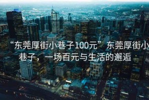 “東莞厚街小巷子100元”東莞厚街小巷子，一場(chǎng)百元與生活的邂逅