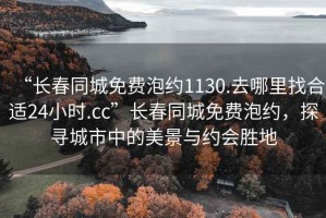 “長(zhǎng)春同城免費(fèi)泡約1130.去哪里找合適24小時(shí).cc”長(zhǎng)春同城免費(fèi)泡約，探尋城市中的美景與約會(huì)勝地