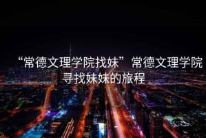 “常德文理學(xué)院找妹”常德文理學(xué)院尋找妹妹的旅程