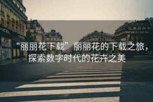 “麗麗花下載”麗麗花的下載之旅，探索數(shù)字時代的花卉之美