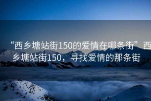 “西鄉(xiāng)塘站街150的愛情在哪條街”西鄉(xiāng)塘站街150，尋找愛情的那條街