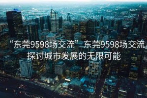 “東莞9598場交流”東莞9598場交流，探討城市發(fā)展的無限可能