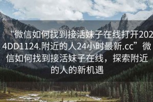 “微信如何找到接活妹子在線打開2024DD1124.附近的人24小時(shí)最新.cc”微信如何找到接活妹子在線，探索附近的人的新機(jī)遇
