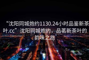 “沈陽同城炮約1130.24小時品鑒新茶葉.cc”沈陽同城炮約，品茗新茶葉的韻味之旅