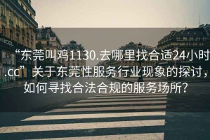 “東莞叫雞1130.去哪里找合適24小時.cc”關于東莞性服務行業(yè)現(xiàn)象的探討，如何尋找合法合規(guī)的服務場所？