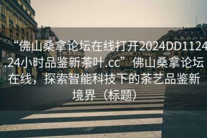 “佛山桑拿論壇在線打開(kāi)2024DD1124.24小時(shí)品鑒新茶葉.cc”佛山桑拿論壇在線，探索智能科技下的茶藝品鑒新境界（標(biāo)題）
