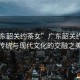 “廣東韶關約茶女”廣東韶關約茶女，傳統(tǒng)與現(xiàn)代文化的交融之美