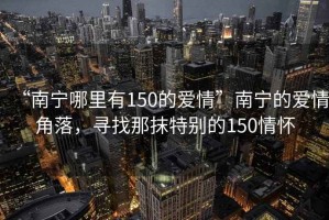 “南寧哪里有150的愛情”南寧的愛情角落，尋找那抹特別的150情懷