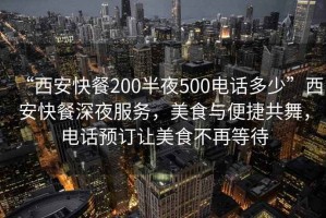 “西安快餐200半夜500電話多少”西安快餐深夜服務(wù)，美食與便捷共舞，電話預(yù)訂讓美食不再等待