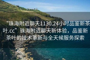 “珠海附近聊天1130.24小時(shí)品鑒新茶葉.cc”珠海附近聊天新體驗(yàn)，品鑒新茶葉的技術(shù)革新與全天候服務(wù)探索