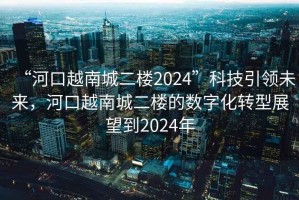 “河口越南城二樓2024”科技引領(lǐng)未來，河口越南城二樓的數(shù)字化轉(zhuǎn)型展望到2024年