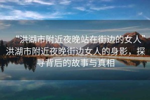 “洪湖市附近夜晚站在街邊的女人”洪湖市附近夜晚街邊女人的身影，探尋背后的故事與真相