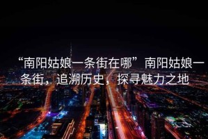 “南陽姑娘一條街在哪”南陽姑娘一條街，追溯歷史，探尋魅力之地