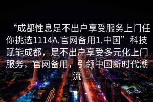 “成都性息足不出戶享受服務(wù)上門任你挑選1114A.官網(wǎng)備用1.中國”科技賦能成都，足不出戶享受多元化上門服務(wù)，官網(wǎng)備用，引領(lǐng)中國新時(shí)代潮流