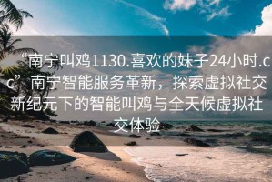 “南寧叫雞1130.喜歡的妹子24小時.cc”南寧智能服務革新，探索虛擬社交新紀元下的智能叫雞與全天候虛擬社交體驗