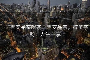 “吉安品茶喝茶”吉安品茶，醉美茶韻，人生一享