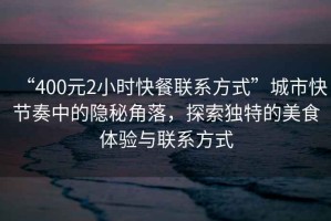 “400元2小時快餐聯(lián)系方式”城市快節(jié)奏中的隱秘角落，探索獨特的美食體驗與聯(lián)系方式
