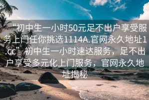 “初中生一小時50元足不出戶享受服務(wù)上門任你挑選1114A.官網(wǎng)永久地址1.cc”初中生一小時速達(dá)服務(wù)，足不出戶享受多元化上門服務(wù)，官網(wǎng)永久地址揭秘
