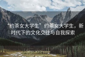 “約茶女大學生”約茶女大學生，新時代下的文化交往與自我探索