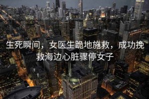 生死瞬間，女醫(yī)生跪地施救，成功挽救海邊心臟驟停女子