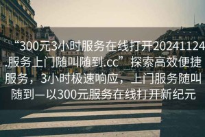 “300元3小時服務在線打開20241124.服務上門隨叫隨到.cc”探索高效便捷服務，3小時極速響應，上門服務隨叫隨到—以300元服務在線打開新紀元