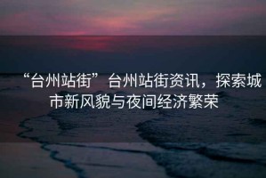 “臺州站街”臺州站街資訊，探索城市新風(fēng)貌與夜間經(jīng)濟(jì)繁榮