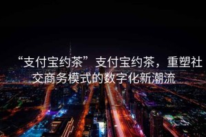 “支付寶約茶”支付寶約茶，重塑社交商務(wù)模式的數(shù)字化新潮流