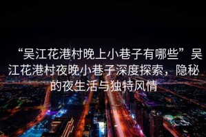 “吳江花港村晚上小巷子有哪些”吳江花港村夜晚小巷子深度探索，隱秘的夜生活與獨(dú)特風(fēng)情