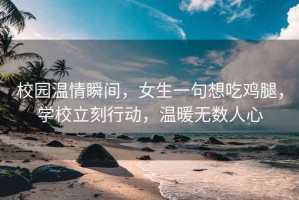 校園溫情瞬間，女生一句想吃雞腿，學(xué)校立刻行動，溫暖無數(shù)人心