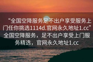 “全國(guó)空降服務(wù)足不出戶享受服務(wù)上門任你挑選1114d.官網(wǎng)永久地址1.cc”全國(guó)空降服務(wù)，足不出戶享受上門服務(wù)精選，官網(wǎng)永久地址1.cc