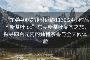 “東莞400塊錢附近約1130.24小時品鑒新茶葉.cc”東莞新茶葉品鑒之旅，探尋四百元內(nèi)的獨特茶香與全天候體驗