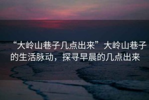 “大嶺山巷子幾點出來”大嶺山巷子的生活脈動，探尋早晨的幾點出來