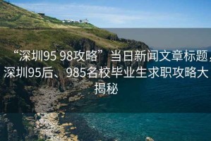 “深圳95 98攻略”當(dāng)日新聞文章標(biāo)題，深圳95后、985名校畢業(yè)生求職攻略大揭秘