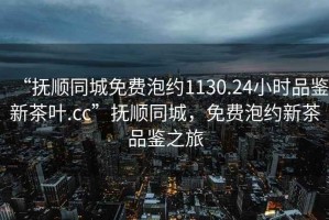“撫順同城免費(fèi)泡約1130.24小時(shí)品鑒新茶葉.cc”撫順同城，免費(fèi)泡約新茶品鑒之旅