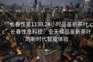 “長(zhǎng)春性息1130.24小時(shí)品鑒新茶葉.cc”長(zhǎng)春性息科技，全天候品鑒新茶葉的新時(shí)代智能體驗(yàn)