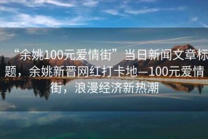 “余姚100元愛情街”當(dāng)日新聞文章標(biāo)題，余姚新晉網(wǎng)紅打卡地—100元愛情街，浪漫經(jīng)濟新熱潮