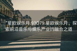 “星歐娛樂月.93O79.星歐娛樂月，探索前沿音樂與娛樂產(chǎn)業(yè)的融合之道