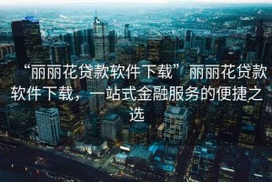 “麗麗花貸款軟件下載”麗麗花貸款軟件下載，一站式金融服務(wù)的便捷之選