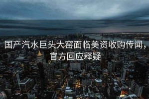 國產(chǎn)汽水巨頭大窯面臨美資收購傳聞，官方回應(yīng)釋疑