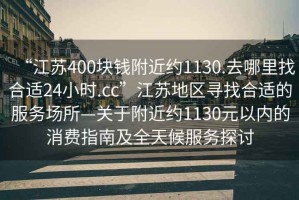 “江蘇400塊錢附近約1130.去哪里找合適24小時.cc”江蘇地區(qū)尋找合適的服務(wù)場所—關(guān)于附近約1130元以內(nèi)的消費指南及全天候服務(wù)探討