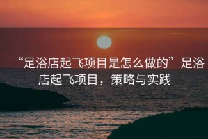 “足浴店起飛項目是怎么做的”足浴店起飛項目，策略與實踐