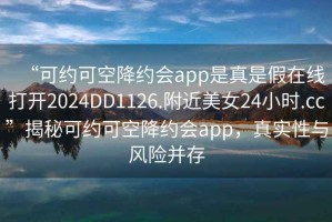 “可約可空降約會(huì)app是真是假在線打開2024DD1126.附近美女24小時(shí).cc”揭秘可約可空降約會(huì)app，真實(shí)性與風(fēng)險(xiǎn)并存