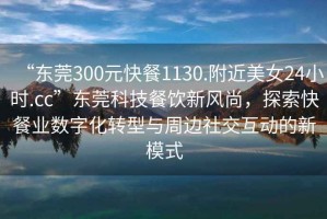 “東莞300元快餐1130.附近美女24小時.cc”東莞科技餐飲新風(fēng)尚，探索快餐業(yè)數(shù)字化轉(zhuǎn)型與周邊社交互動的新模式
