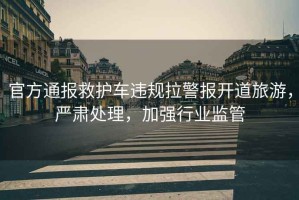 官方通報(bào)救護(hù)車違規(guī)拉警報(bào)開道旅游，嚴(yán)肅處理，加強(qiáng)行業(yè)監(jiān)管
