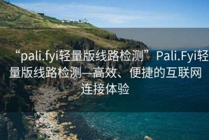 “pali.fyi輕量版線路檢測”Pali.Fyi輕量版線路檢測—高效、便捷的互聯(lián)網(wǎng)連接體驗(yàn)
