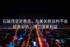 石破茂堅(jiān)定表態(tài)，與美關(guān)稅談判不會(huì)輕易妥協(xié)，捍衛(wèi)國(guó)家利益